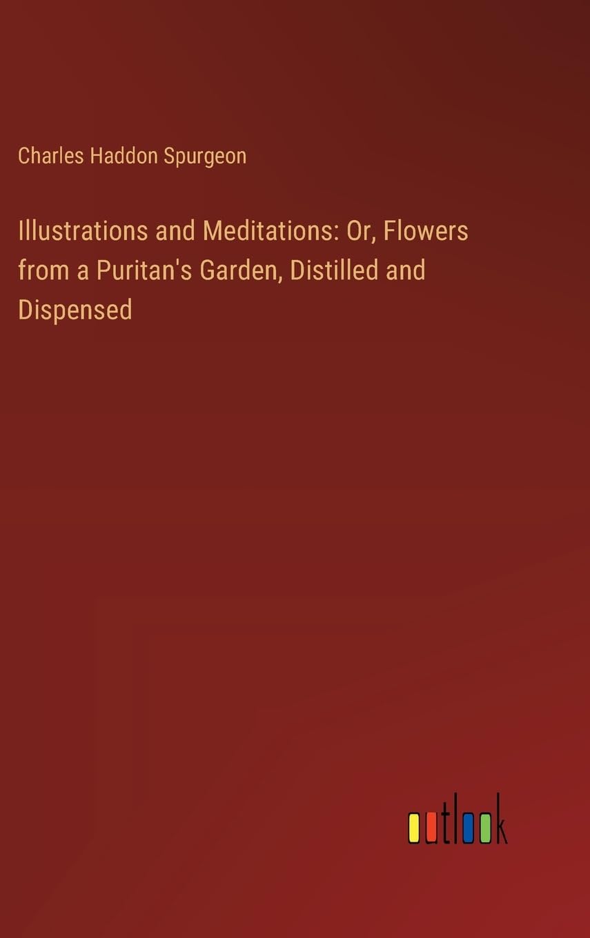 Illustrations and Meditations: Or, Flowers from a Puritan's Garden, Distilled and Dispensed