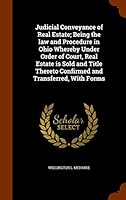 Judicial Conveyance of Real Estate; Being the Law and Procedure in Ohio Whereby Under Order of Court, Real Estate Is Sold and Title Thereto Confirmed and Transferred, with Forms 1343730813 Book Cover