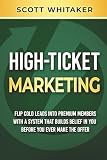 High-Ticket Marketing: Flip Cold Leads into Premium Members, with a System that Builds Belief in You Before You Ever Make the Offer (High-Ticket Coaching and Membership Offers)