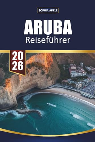 REISEFÜHRER ARUBA 2026: Top-Strände, All-inclusive-Resorts, Schnorchelplätze, romantische Ausflugsorte und Inselrouten für den perfekten karibischen Urlaub (German Edition)