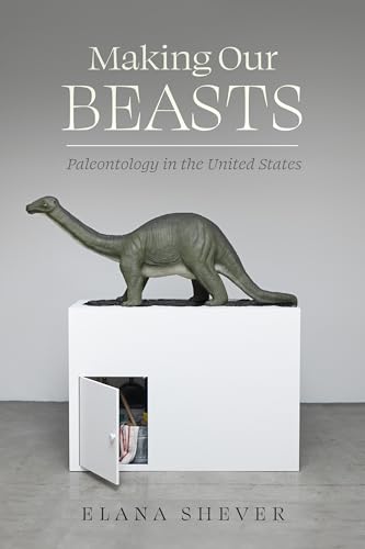 Making Our Beasts: Paleontology in the United States (Critical Environments: Nature, Science, and Politics Book 20)