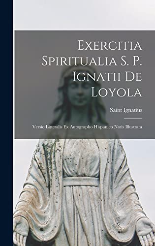 Exercitia Spiritualia S. P. Ignatii De Loyola: Versio Litteralis Ex Autographo Hispanico Notis Illus