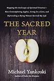 The Sacred Year: Mapping the Soulscape of Spiritual Practice -- How Contemplating Apples, Living in a Cave, and Befriending a Dying Woman Revived My Life