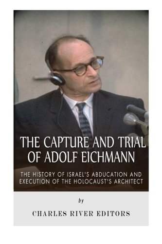 The Capture and Trial of Adolf Eichmann: The History of Israel’s Abduction and Execution of the Holocaust’s Architect