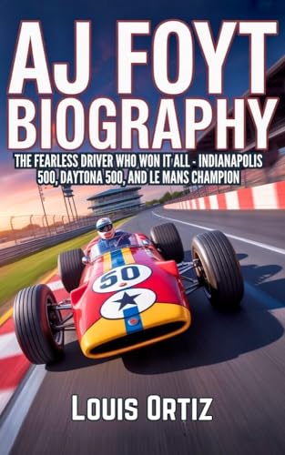 AJ FOYT BIOGRAPHY: The Fearless Driver Who Won It All - Indianapolis 500, Daytona 500, and Le Mans Champion