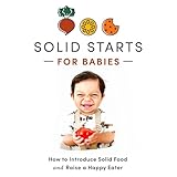 Solid Starts for Babies: How to Introduce Solid Food and Raise a Happy Eater