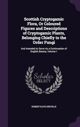 Scottish Cryptogamic Flora, Or Coloured Figures and Descriptions of Cryptogamic Plants, Belonging Chiefly to the Order Fungi: And Intended to Serve As a Continuation of English Botany, Volume 1