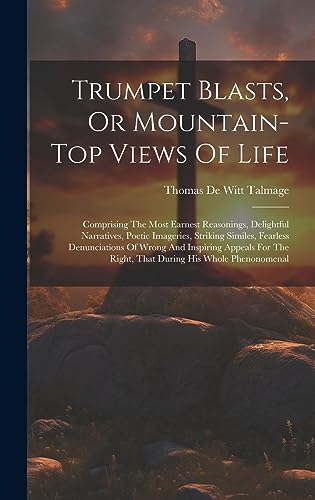 Trumpet Blasts, Or Mountain-top Views Of Life: Comprising The Most Earnest Reasonings, Delightful Narratives, Poetic Imageries, Striking Similes, ... The Right, That During His Whole Phenonomenal