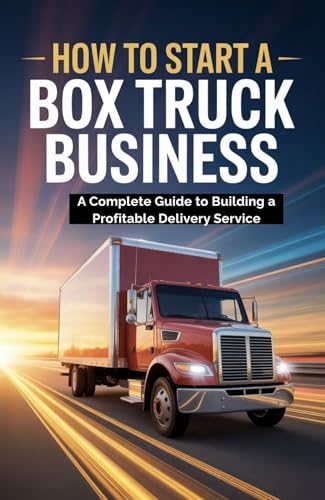 How To Start A Box Truck Business: A Complete Guide to Building a Profitable...