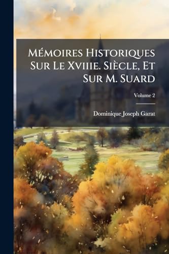 Mémoires Historiques Sur Le Xviiie. Siècle, Et Sur M. Suard; Volume 2 (French Edition)