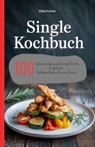 Single Kochbuch: 100 leckere und gesunde Rezepte für die Singleküche. Perfektes Kochen für eine Person.