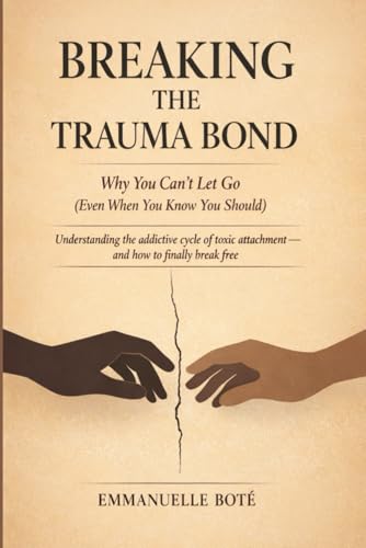 BREAKING THE TRAUMA BOND Why You Can’t Let Go (Even