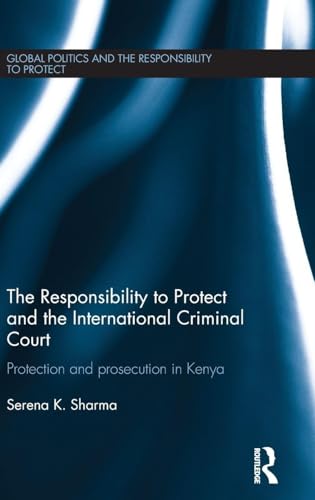 The Responsibility to Protect and the International Criminal Court: Protection and Prosecution in Kenya (Global Politics and the Responsibility to Protect)