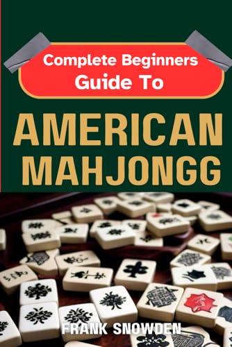 Complete Beginners Guide To American Mah Jongg: Unlock The Secrets, Perfect Your Strategy, Master The Game Techniques and Essential Etiquette