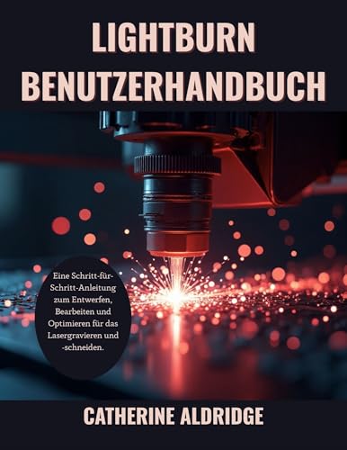 Lightburn benutzerhandbuch: Eine Schritt-für-Schritt-Anleitung zum Entwerfen, Bearbeiten und Optimieren für das Lasergravieren und -schneiden.
