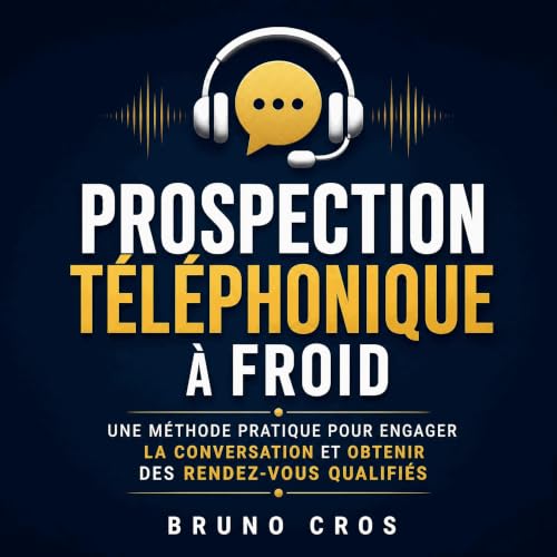 『Prospection t&eacute;l&eacute;phonique &agrave; froid : Une m&eacute;thode pratique pour engager la conversation et obtenir 