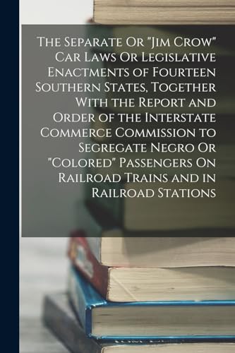 The Separate Or "Jim Crow" Car Laws Or Legislative Enactments of Fourteen Southern States, Together With the Report and Order of the Interstate ... On Railroad Trains and in Railroad Stations