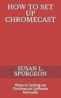 How to Set Up Chromecast: Ways to Setting-up Chromecast Software Manually B08DC84NHY Book Cover