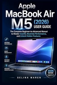 Apple MacBook Air M5 (2026) User Guide: The Complete Beginner-to-Advanced Manual to Master macOS, Maximize Performance, and Unlock Hidden Features (The Ultimate Laptop Owner's Guide Series)