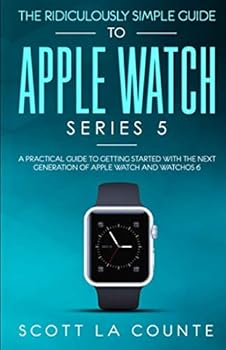 The Ridiculously Simple Guide to Apple Watch Series 5: A Practical Guide To Getting Started With the Next Generation of Apple Watch and WatchOS 6