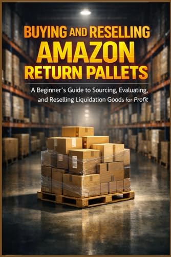 BUYING AND RESELLING AMAZON RETURN PALLETS: A Beginner's Step To Sourcing, Evaluating, and Selling Liquidation Goods For Profit