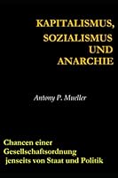 Kapitalismus, Sozialismus und Anarchie: Chancen einer Gesellschaftsordnung jenseits von Staat und Politik (German Edition) B09FFSCB7P Book Cover