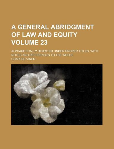 A General Abridgment of Law and Equity Volume 23; Alphabetically Digested Under Proper Titles, with Notes and References to the Whole