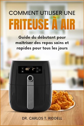 COMMENT UTILISER UNE FRITEUSE À AIR: Guide du débutant pour maîtriser des repas sains et rapides pour tous les jours