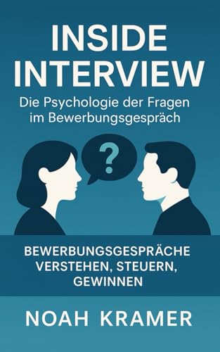 Inside Interview - Die Psychologie der Fragen im Bewerbungsgespräch: Bewerbungsgespräche verstehen, steuern, gewinnen