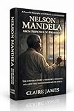 Nelson Mandela: From Prisoner to President: The Untold Story of Sacrifice, Strategy, and a Life That Transformed South Africa (English Edition)