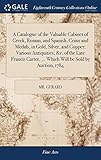 A Catalogue of the Valuable Cabinet of Greek, Roman, and Spanish, Coins and Medals, in Gold, Silver, and Copper; Various Antiquities, &c. of the Late ... ... Which Will be Sold by Auction, 1784