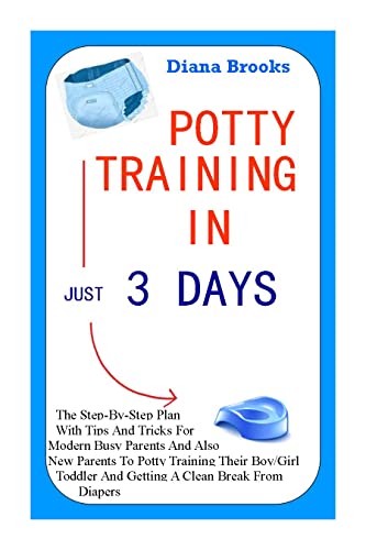 POTTY TRAINING IN JUST 3 DAYS: The Step-By-Step Plan With Tips And Tricks For Modern Busy Parents And Also New Parents To Potty Training Their Boy/Girl Toddler And Getting A Clean Break From Diapers