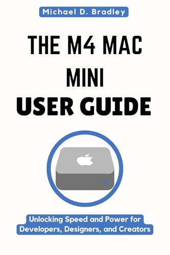 THE M4 MAC MINI USER GUIDE: Unlocking Speed and Power for Developers, Designers, and Creators: How t