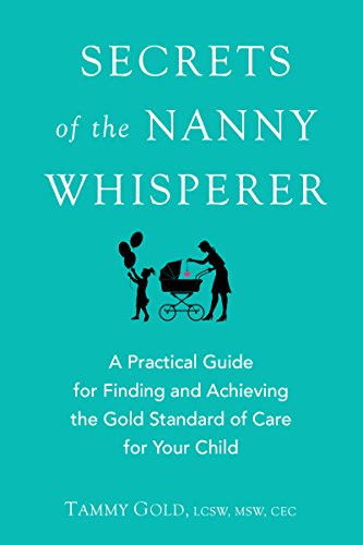 Secrets of the Nanny Whisperer: A Practical Guide for Finding and Achieving the Gold Standard of Care for Your Child