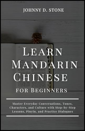 Learn Mandarin Chinese for Beginners: Master Everyday Conversations, Tones, Characters, and Culture with Step-by-Step Lessons, Pinyin, and Practice Dialogues