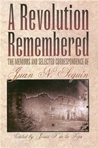 A Revolution Remembered: The Memoirs and Selected Correspondence of Juan N. Seguín (Volume 20) (Fred H. and Ella Mae Moore Texas History Reprint Series)