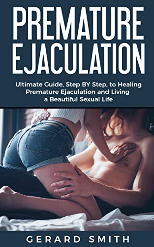 PREMATURE EJACULATION: Ultimate Guide, Step BY Step, to Healing Premature Ejaculation and Living