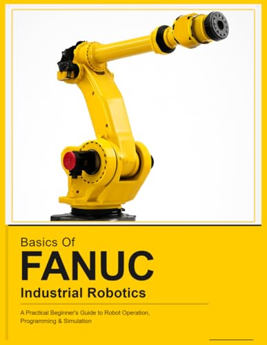 BASICS OF FANUC INDUSTRIAL ROBOTICS: A Practical Beginner's Guide to FANUC Robot Operation, Programming & Simulation