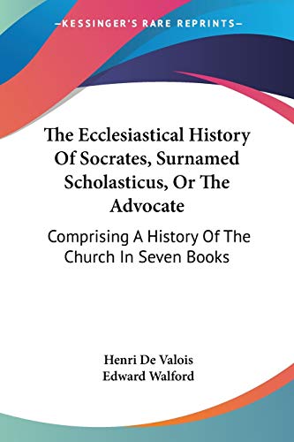 The Ecclesiastical History Of Socrates, Surnamed Scholasticus, Or The Advocate: Comprising A History Of The Church In Seven Books