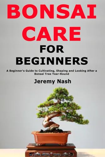 Bonsai Care for Beginners: A Beginner's Guide to Cultivating, Shaping and Looking After a Bonsai Tree Year-Round