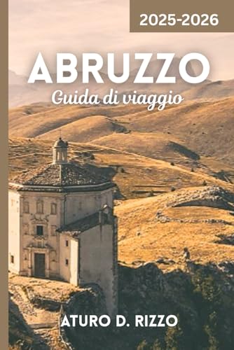Abruzzo Guida di viaggio 2025-2026: La guida completa alla gemma nascosta d'Italia: montagne maestose, borghi marinari e cultura autentica