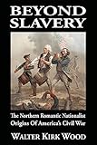 Beyond Slavery: The Northern Romantic Nationalist Origins of Americas Civil War