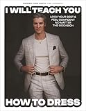 I Will Teach You How to Dress: Look Your Best and Feel Confident No Matter the Occasion