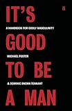It's Good to Be a Man: A Handbook for Godly Masculinity