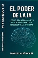 El Poder de la IA: Cómo Transformar Tu Negocio Digital con Inteligencia Artificial (Spanish Edition) B0F634GWZZ Book Cover