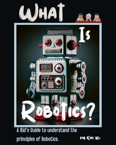 What Is Robotics?: A Kid'S Guide To Understand The Principles Of Robotics. For Kids 10+