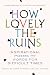 How Lovely the Ruins: Inspirational Poems and Words for Difficult Times