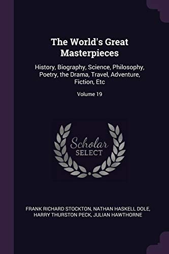 The World's Great Masterpieces: History, Biography, Science, Philosophy, Poetry, the Drama, Travel, Adventure, Fiction, Etc; Volume 19