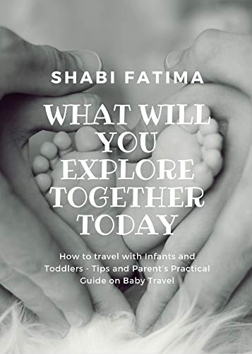 What Will You Explore Together Today: How to travel with Infants and Toddlers - Tips and Parent’s Practical Guide on Baby Travel