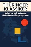 Thüringer Klassiker: 50 Orte von Bach bis Bauhaus, die Thüringens Kultur geprägt haben